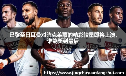 巴黎圣日耳曼对阵克莱蒙的精彩较量即将上演，谁能笑到最后