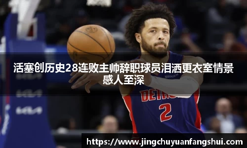 活塞创历史28连败主帅辞职球员泪洒更衣室情景感人至深