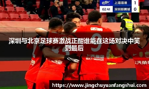 深圳与北京足球赛激战正酣谁能在这场对决中笑到最后