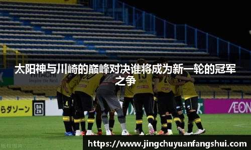 太阳神与川崎的巅峰对决谁将成为新一轮的冠军之争