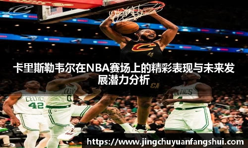 卡里斯勒韦尔在NBA赛场上的精彩表现与未来发展潜力分析