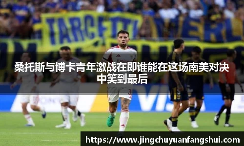 桑托斯与博卡青年激战在即谁能在这场南美对决中笑到最后