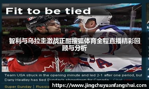 智利与乌拉圭激战正酣搜狐体育全程直播精彩回顾与分析